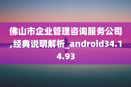 佛山市企业管理咨询服务公司,经典说明解析_android34.14.93