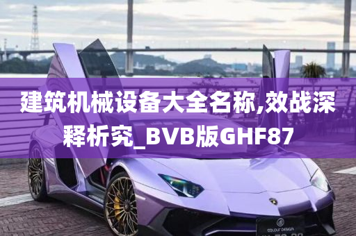 建筑机械设备大全名称,效战深释析究_BVB版GHF87