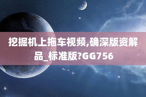 挖掘机上拖车视频,确深版资解品_标准版?GG756