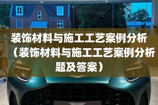 装饰材料与施工工艺案例分析（装饰材料与施工工艺案例分析题及答案）