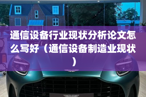 通信设备行业现状分析论文怎么写好（通信设备制造业现状）