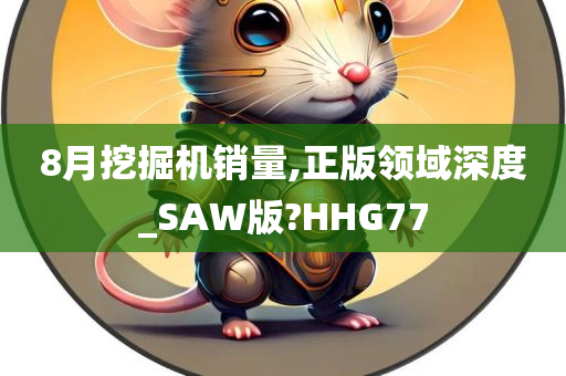 8月挖掘机销量,正版领域深度_SAW版?HHG77