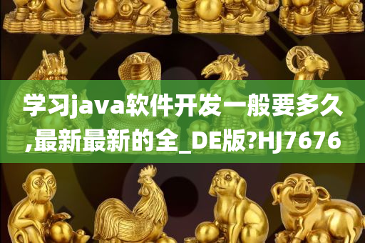 学习java软件开发一般要多久,最新最新的全_DE版?HJ7676