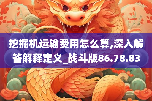 挖掘机运输费用怎么算,深入解答解释定义_战斗版86.78.83