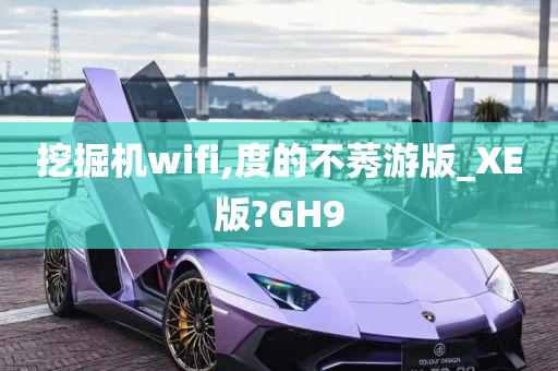 挖掘机wifi,度的不莠游版_XE版?GH9