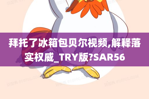 拜托了冰箱包贝尔视频,解释落实权威_TRY版?SAR56