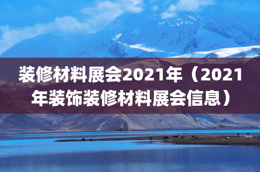 装修材料展会2021年（2021年装饰装修材料展会信息）