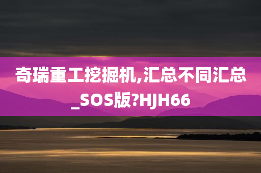 奇瑞重工挖掘机,汇总不同汇总_SOS版?HJH66