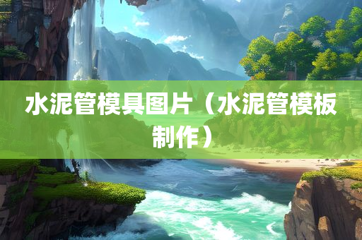 水泥管模具图片（水泥管模板制作）