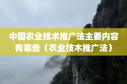 中国农业技术推广法主要内容有哪些（农业技木推广法）