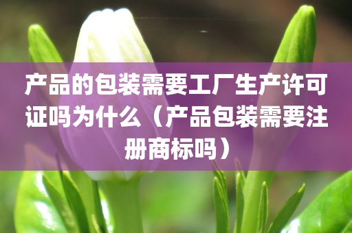 产品的包装需要工厂生产许可证吗为什么（产品包装需要注册商标吗）