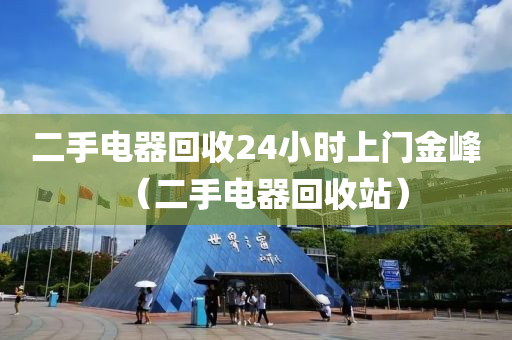 二手电器回收24小时上门金峰（二手电器回收站）