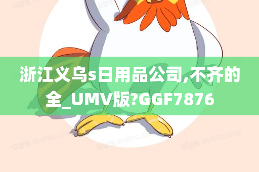 浙江义乌s日用品公司,不齐的全_UMV版?GGF7876