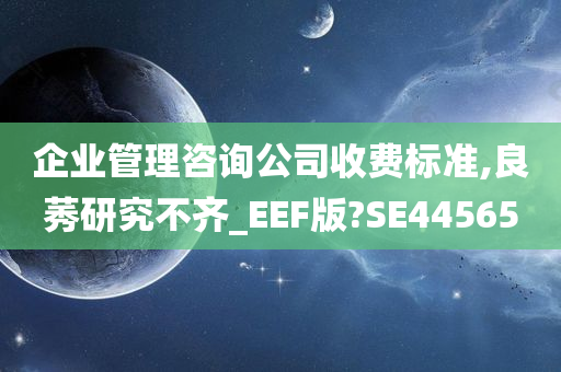 企业管理咨询公司收费标准,良莠研究不齐_EEF版?SE44565