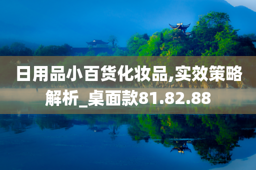 日用品小百货化妆品,实效策略解析_桌面款81.82.88