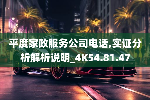 平度家政服务公司电话,实证分析解析说明_4K54.81.47