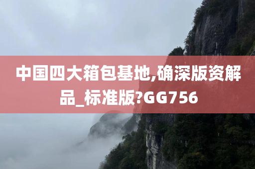 中国四大箱包基地,确深版资解品_标准版?GG756