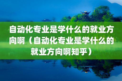 自动化专业是学什么的就业方向啊（自动化专业是学什么的就业方向啊知乎）