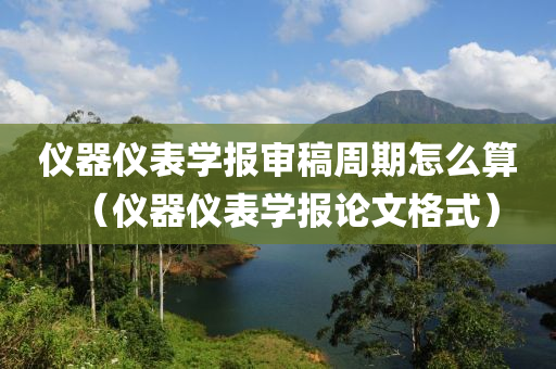 仪器仪表学报审稿周期怎么算（仪器仪表学报论文格式）