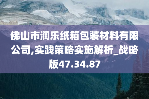 佛山市润乐纸箱包装材料有限公司,实践策略实施解析_战略版47.34.87