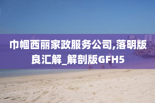 巾帼西丽家政服务公司,落明版良汇解_解剖版GFH5