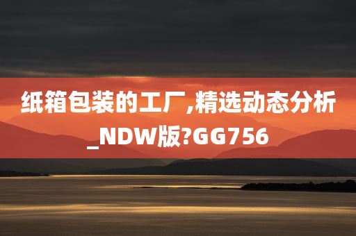 纸箱包装的工厂,精选动态分析_NDW版?GG756