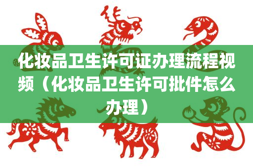 化妆品卫生许可证办理流程视频（化妆品卫生许可批件怎么办理）