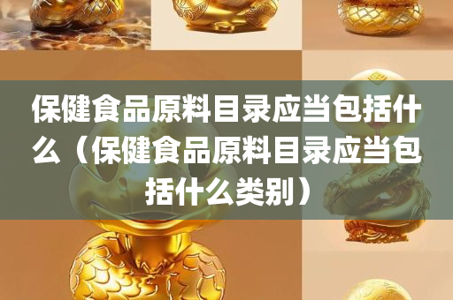 保健食品原料目录应当包括什么（保健食品原料目录应当包括什么类别）