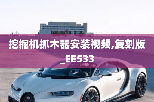 挖掘机抓木器安装视频,复刻版_EE533