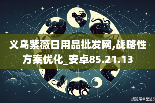 义乌紫薇日用品批发网,战略性方案优化_安卓85.21.13