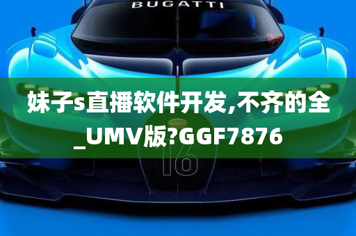 妹子s直播软件开发,不齐的全_UMV版?GGF7876