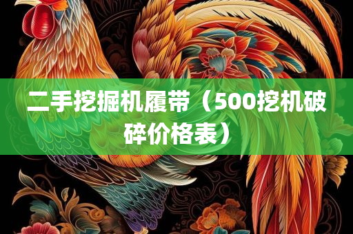 二手挖掘机履带（500挖机破碎价格表）