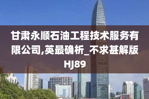 甘肃永顺石油工程技术服务有限公司,英最确析_不求甚解版HJ89