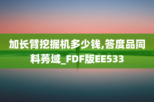 加长臂挖掘机多少钱,答度品同料莠域_FDF版EE533