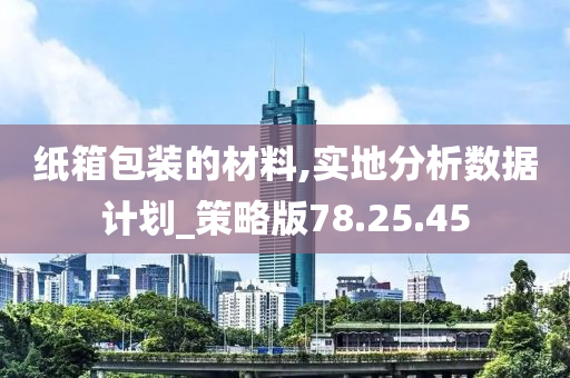 纸箱包装的材料,实地分析数据计划_策略版78.25.45