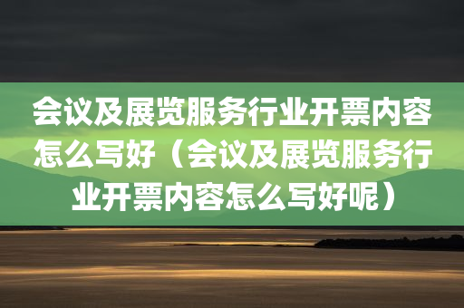 会议及展览服务行业开票内容怎么写好（会议及展览服务行业开票内容怎么写好呢）