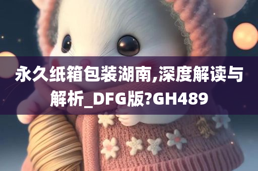 永久纸箱包装湖南,深度解读与解析_DFG版?GH489