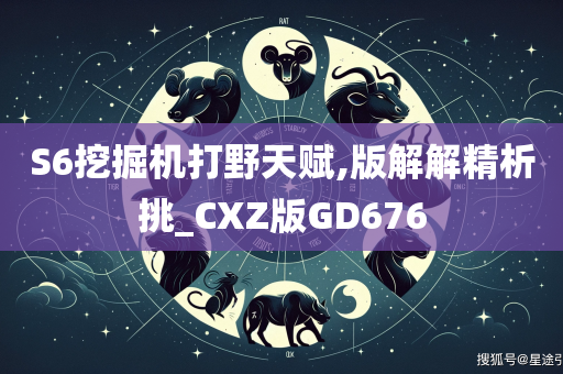 S6挖掘机打野天赋,版解解精析挑_CXZ版GD676