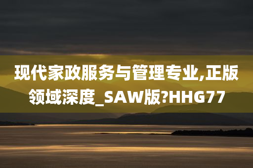 现代家政服务与管理专业,正版领域深度_SAW版?HHG77