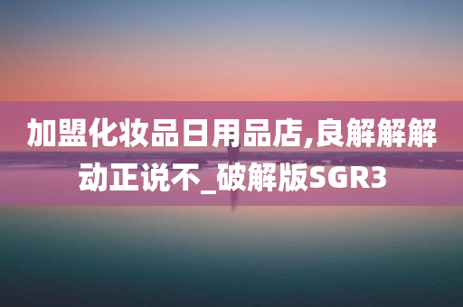 加盟化妆品日用品店,良解解解动正说不_破解版SGR3