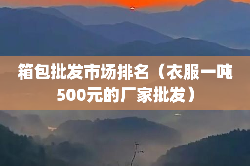 箱包批发市场排名（衣服一吨500元的厂家批发）