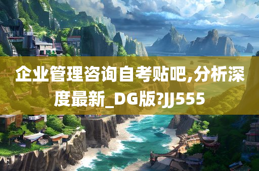 企业管理咨询自考贴吧,分析深度最新_DG版?JJ555