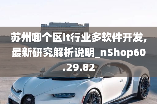 苏州哪个区it行业多软件开发,最新研究解析说明_nShop60.29.82