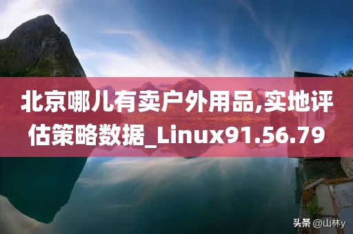 北京哪儿有卖户外用品,实地评估策略数据_Linux91.56.79