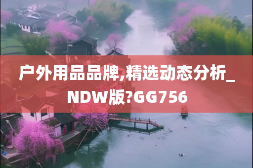 户外用品品牌,精选动态分析_NDW版?GG756