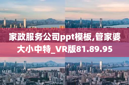 家政服务公司ppt模板,管家婆大小中特_VR版81.89.95