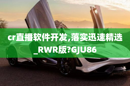 cr直播软件开发,落实迅速精选_RWR版?GJU86