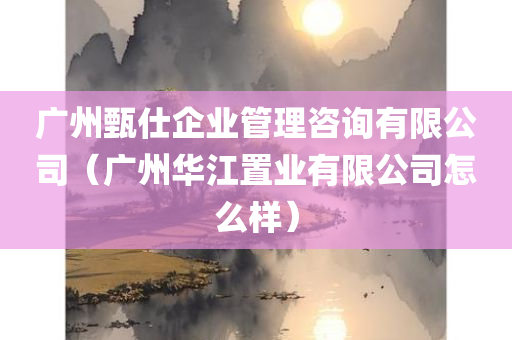 广州甄仕企业管理咨询有限公司（广州华江置业有限公司怎么样）