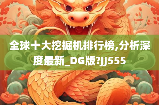 全球十大挖掘机排行榜,分析深度最新_DG版?JJ555