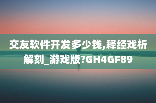 交友软件开发多少钱,释经戏析解刻_游戏版?GH4GF89